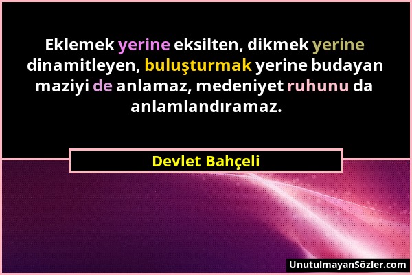 Devlet Bahçeli - Eklemek yerine eksilten, dikmek yerine dinamitleyen, buluşturmak yerine budayan maziyi de anlamaz, medeniyet ruhunu da anlamlandırama...