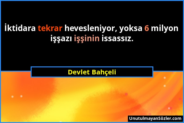 Devlet Bahçeli - İktidara tekrar hevesleniyor, yoksa 6 milyon işşazı işşinin issassız....