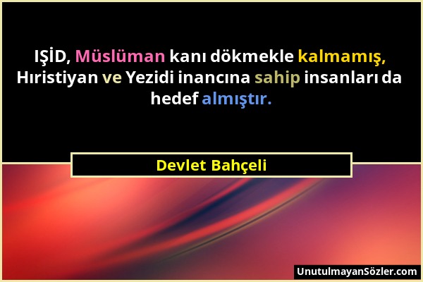 Devlet Bahçeli - IŞİD, Müslüman kanı dökmekle kalmamış, Hıristiyan ve Yezidi inancına sahip insanları da hedef almıştır....