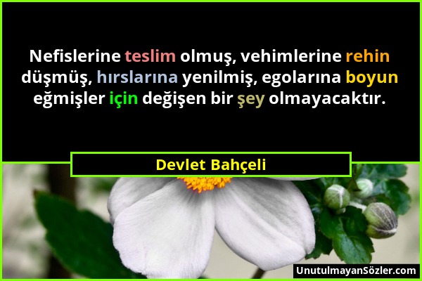 Devlet Bahçeli - Nefislerine teslim olmuş, vehimlerine rehin düşmüş, hırslarına yenilmiş, egolarına boyun eğmişler için değişen bir şey olmayacaktır....