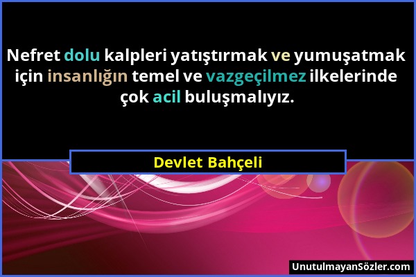 Devlet Bahçeli - Nefret dolu kalpleri yatıştırmak ve yumuşatmak için insanlığın temel ve vazgeçilmez ilkelerinde çok acil buluşmalıyız....