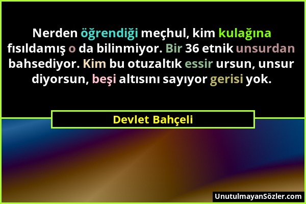 Devlet Bahçeli - Nerden öğrendiği meçhul, kim kulağına fısıldamış o da bilinmiyor. Bir 36 etnik unsurdan bahsediyor. Kim bu otuzaltık essir ursun, uns...