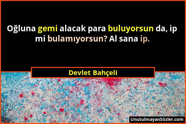 Devlet Bahçeli - Oğluna gemi alacak para buluyorsun da, ip mi bulamıyorsun? Al sana ip....