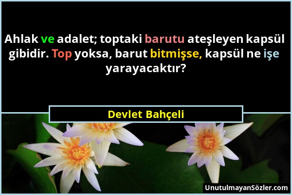 Devlet Bahçeli - Ahlak ve adalet; toptaki barutu ateşleyen kapsül gibidir. Top yoksa, barut bitmişse, kapsül ne işe yarayacaktır?...