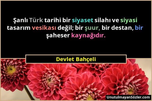 Devlet Bahçeli - Şanlı Türk tarihi bir siyaset silahı ve siyasi tasarım vesikası değil; bir şuur, bir destan, bir şaheser kaynağıdır....