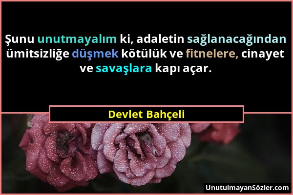 Devlet Bahçeli - Şunu unutmayalım ki, adaletin sağlanacağından ümitsizliğe düşmek kötülük ve fitnelere, cinayet ve savaşlara kapı açar....