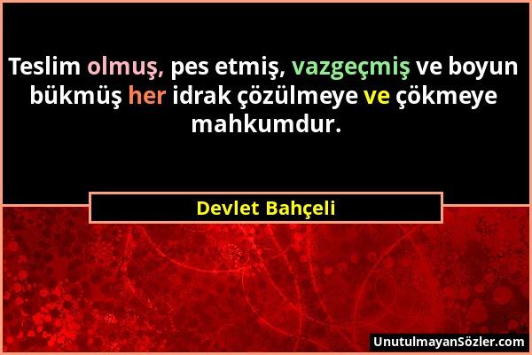 Devlet Bahçeli - Teslim olmuş, pes etmiş, vazgeçmiş ve boyun bükmüş her idrak çözülmeye ve çökmeye mahkumdur....