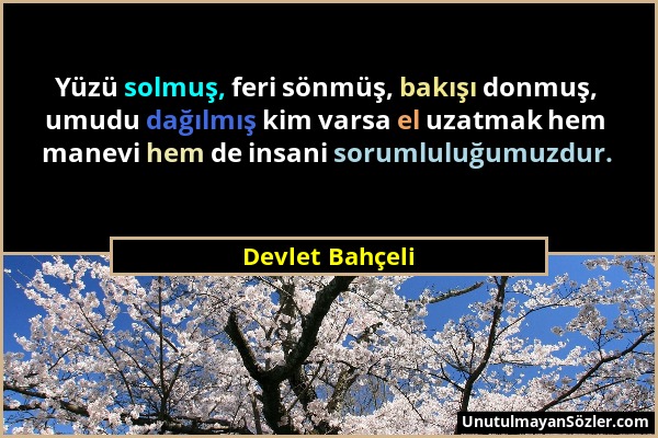 Devlet Bahçeli - Yüzü solmuş, feri sönmüş, bakışı donmuş, umudu dağılmış kim varsa el uzatmak hem manevi hem de insani sorumluluğumuzdur....