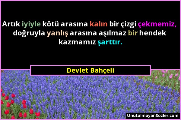 Devlet Bahçeli - Artık iyiyle kötü arasına kalın bir çizgi çekmemiz, doğruyla yanlış arasına aşılmaz bir hendek kazmamız şarttır....