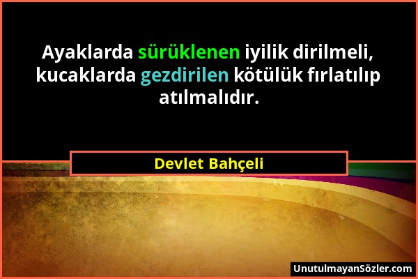 Devlet Bahçeli - Ayaklarda sürüklenen iyilik dirilmeli, kucaklarda gezdirilen kötülük fırlatılıp atılmalıdır....