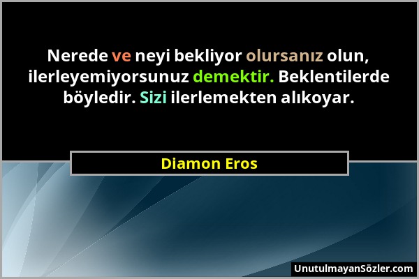 Diamon Eros - Nerede ve neyi bekliyor olursanız olun, ilerleyemiyorsunuz demektir. Beklentilerde böyledir. Sizi ilerlemekten alıkoyar....