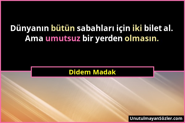 Didem Madak - Dünyanın bütün sabahları için iki bilet al. Ama umutsuz bir yerden olmasın....