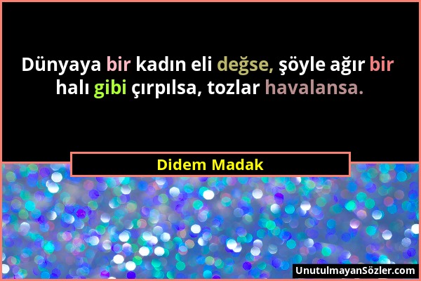 Didem Madak - Dünyaya bir kadın eli değse, şöyle ağır bir halı gibi çırpılsa, tozlar havalansa....