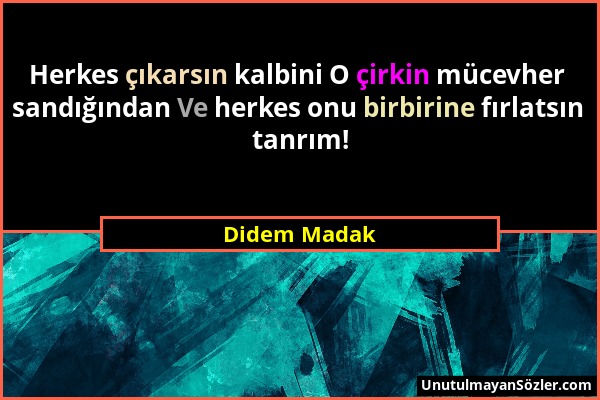 Didem Madak - Herkes çıkarsın kalbini O çirkin mücevher sandığından Ve herkes onu birbirine fırlatsın tanrım!...