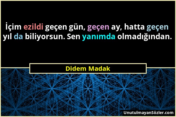 Didem Madak - İçim ezildi geçen gün, geçen ay, hatta geçen yıl da biliyorsun. Sen yanımda olmadığından....