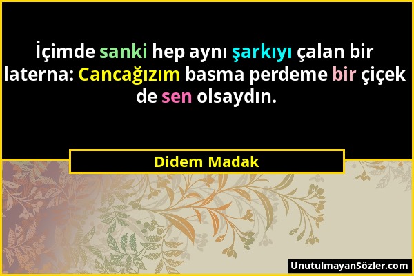 Didem Madak - İçimde sanki hep aynı şarkıyı çalan bir laterna: Cancağızım basma perdeme bir çiçek de sen olsaydın....