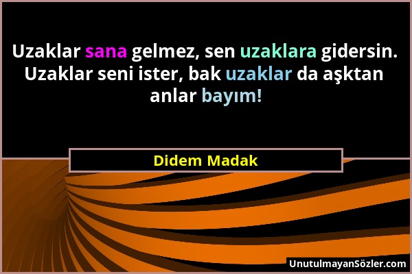 Didem Madak - Uzaklar sana gelmez, sen uzaklara gidersin. Uzaklar seni ister, bak uzaklar da aşktan anlar bayım!...