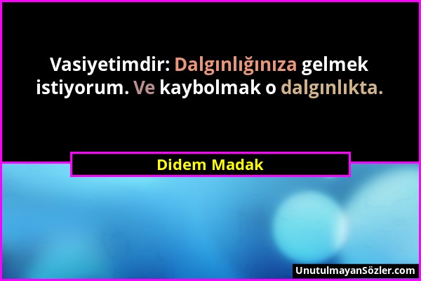 Didem Madak - Vasiyetimdir: Dalgınlığınıza gelmek istiyorum. Ve kaybolmak o dalgınlıkta....