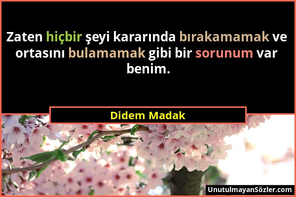 Didem Madak - Zaten hiçbir şeyi kararında bırakamamak ve ortasını bulamamak gibi bir sorunum var benim....