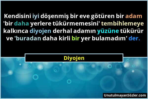 Diyojen - Kendisini iyi döşenmiş bir eve götüren bir adam 'bir daha yerlere tükürmemesini' tembihlemeye kalkınca diyojen derhal adamın yüzüne tükürür...