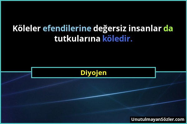 Diyojen - Köleler efendilerine değersiz insanlar da tutkularına köledir....