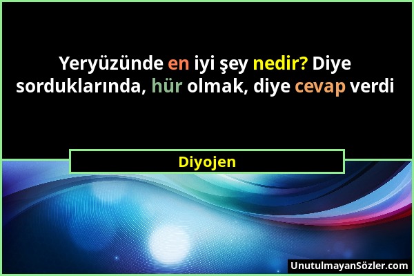 Diyojen - Yeryüzünde en iyi şey nedir? Diye sorduklarında, hür olmak, diye cevap verdi...