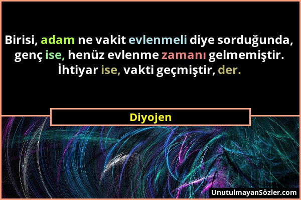 Diyojen - Birisi, adam ne vakit evlenmeli diye sorduğunda, genç ise, henüz evlenme zamanı gelmemiştir. İhtiyar ise, vakti geçmiştir, der....