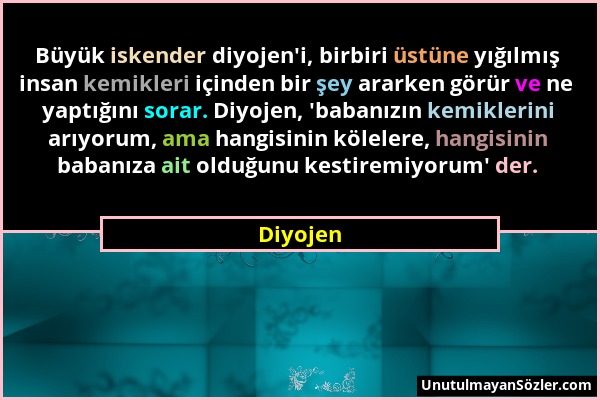 Diyojen - Büyük iskender diyojen'i, birbiri üstüne yığılmış insan kemikleri içinden bir şey ararken görür ve ne yaptığını sorar. Diyojen, 'babanızın k...