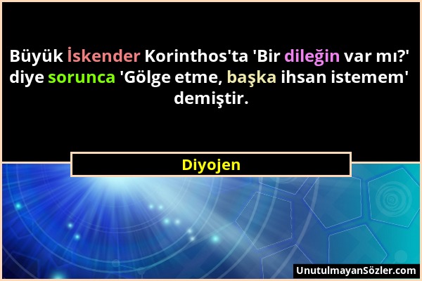 Diyojen - Büyük İskender Korinthos'ta 'Bir dileğin var mı?' diye sorunca 'Gölge etme, başka ihsan istemem' demiştir....