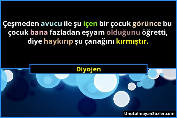 Diyojen - Çeşmeden avucu ile şu içen bir çocuk görünce bu çocuk bana fazladan eşyam olduğunu öğretti, diye haykırıp şu çanağını kırmıştır....