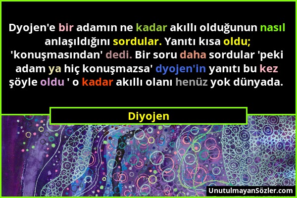 Diyojen - Dyojen'e bir adamın ne kadar akıllı olduğunun nasıl anlaşıldığını sordular. Yanıtı kısa oldu; 'konuşmasından' dedi. Bir soru daha sordular '...