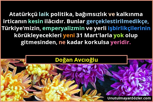 Doğan Avcıoğlu - Atatürkçü laik politika, bağımsızlık ve kalkınma irticanın kesin ilâcıdır. Bunlar gerçeklestirilmedikçe, Türkiye'mizin, emperyalizmin...