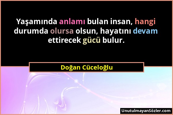 Doğan Cüceloğlu - Yaşamında anlamı bulan insan, hangi durumda olursa olsun, hayatını devam ettirecek gücü bulur....