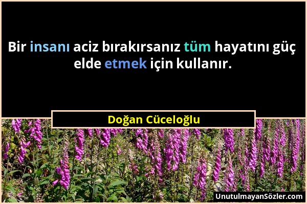 Doğan Cüceloğlu - Bir insanı aciz bırakırsanız tüm hayatını güç elde etmek için kullanır....