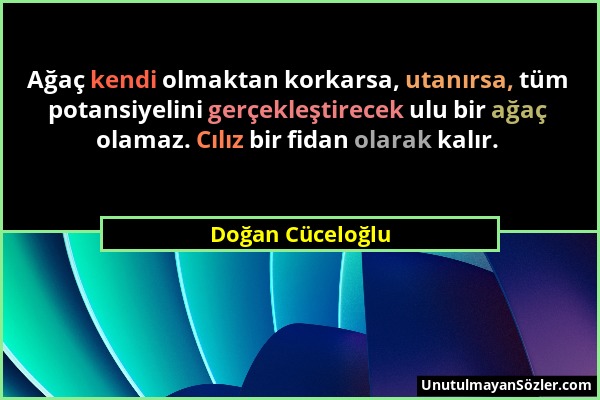 Doğan Cüceloğlu - Ağaç kendi olmaktan korkarsa, utanırsa, tüm potansiyelini gerçekleştirecek ulu bir ağaç olamaz. Cılız bir fidan olarak kalır....