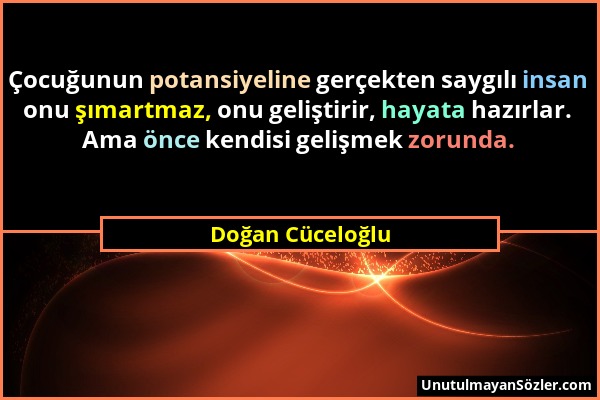 Doğan Cüceloğlu - Çocuğunun potansiyeline gerçekten saygılı insan onu şımartmaz, onu geliştirir, hayata hazırlar. Ama önce kendisi gelişmek zorunda....