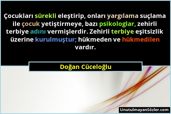 Doğan Cüceloğlu - Çocukları sürekli eleştirip, onları yargılama suçlama ile çocuk yetiştirmeye, bazı psikologlar, zehirli terbiye adını vermişlerdir....