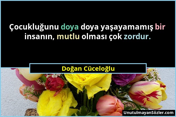 Doğan Cüceloğlu - Çocukluğunu doya doya yaşayamamış bir insanın, mutlu olması çok zordur....