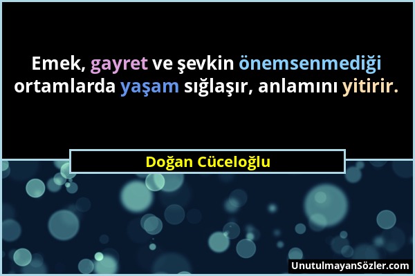 Doğan Cüceloğlu - Emek, gayret ve şevkin önemsenmediği ortamlarda yaşam sığlaşır, anlamını yitirir....