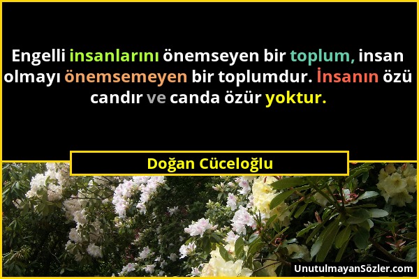 Doğan Cüceloğlu - Engelli insanlarını önemseyen bir toplum, insan olmayı önemsemeyen bir toplumdur. İnsanın özü candır ve canda özür yoktur....