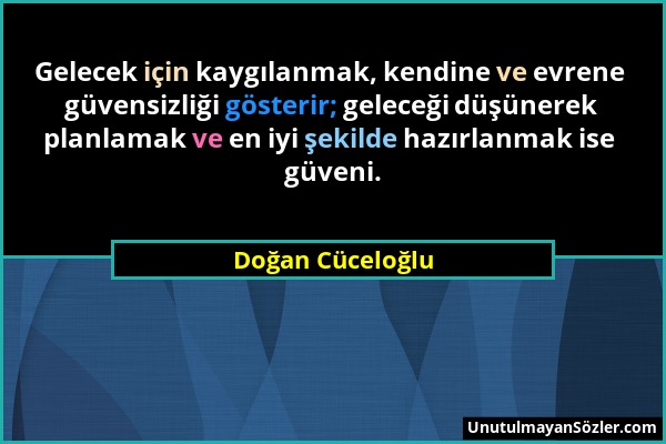 Doğan Cüceloğlu - Gelecek için kaygılanmak, kendine ve evrene güvensizliği gösterir; geleceği düşünerek planlamak ve en iyi şekilde hazırlanmak ise gü...