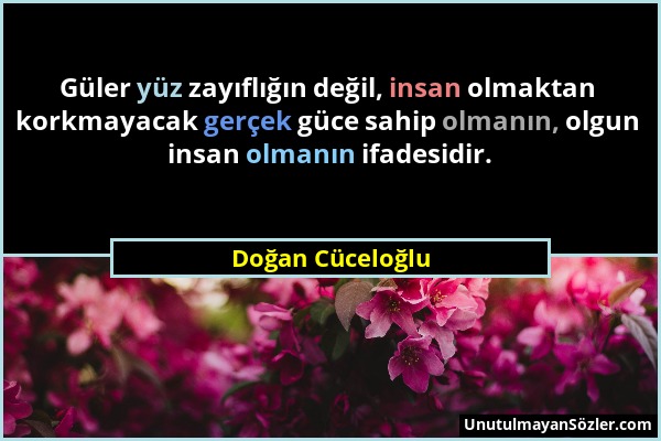 Doğan Cüceloğlu - Güler yüz zayıflığın değil, insan olmaktan korkmayacak gerçek güce sahip olmanın, olgun insan olmanın ifadesidir....