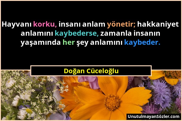 Doğan Cüceloğlu - Hayvanı korku, insanı anlam yönetir; hakkaniyet anlamını kaybederse, zamanla insanın yaşamında her şey anlamını kaybeder....