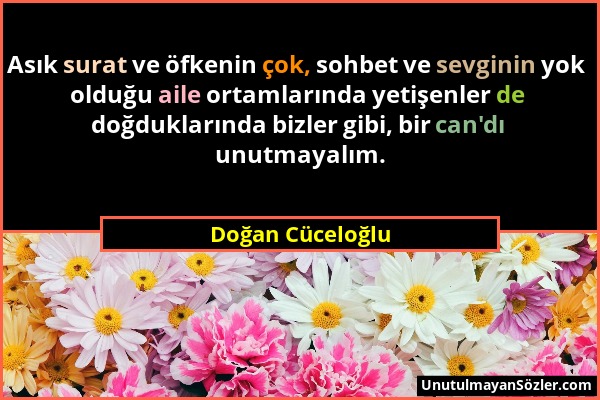 Doğan Cüceloğlu - Asık surat ve öfkenin çok, sohbet ve sevginin yok olduğu aile ortamlarında yetişenler de doğduklarında bizler gibi, bir can'dı unutm...