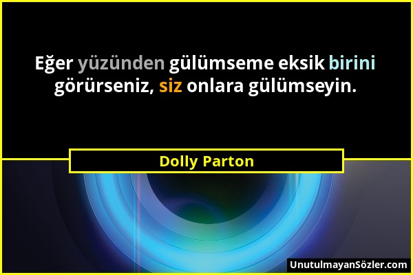 Dolly Parton - Eğer yüzünden gülümseme eksik birini görürseniz, siz onlara gülümseyin....