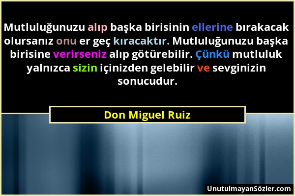 Don Miguel Ruiz - Mutluluğunuzu alıp başka birisinin ellerine bırakacak olursanız onu er geç kıracaktır. Mutluluğunuzu başka birisine verirseniz alıp...