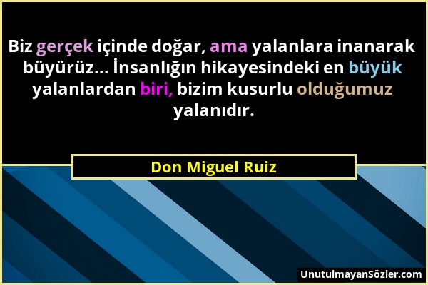 Don Miguel Ruiz - Biz gerçek içinde doğar, ama yalanlara inanarak büyürüz... İnsanlığın hikayesindeki en büyük yalanlardan biri, bizim kusurlu olduğum...