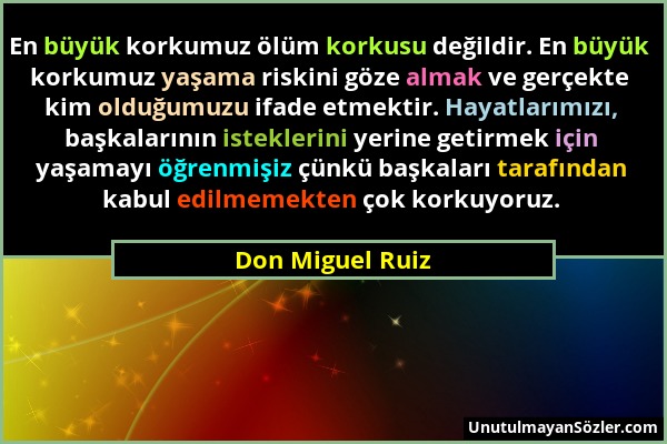 Don Miguel Ruiz - En büyük korkumuz ölüm korkusu değildir. En büyük korkumuz yaşama riskini göze almak ve gerçekte kim olduğumuzu ifade etmektir. Haya...