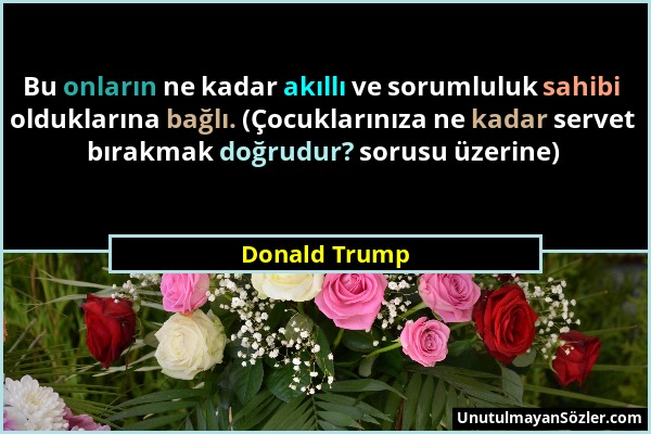 Donald Trump - Bu onların ne kadar akıllı ve sorumluluk sahibi olduklarına bağlı. (Çocuklarınıza ne kadar servet bırakmak doğrudur? sorusu üzerine)...