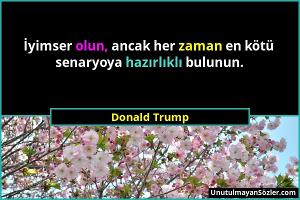 Donald Trump - İyimser olun, ancak her zaman en kötü senaryoya hazırlıklı bulunun....